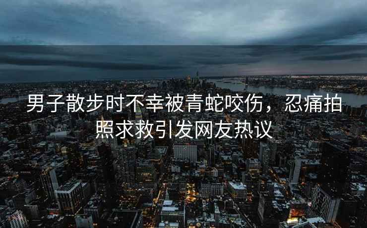 男子散步時不幸被青蛇咬傷，忍痛拍照求救引發網友熱議