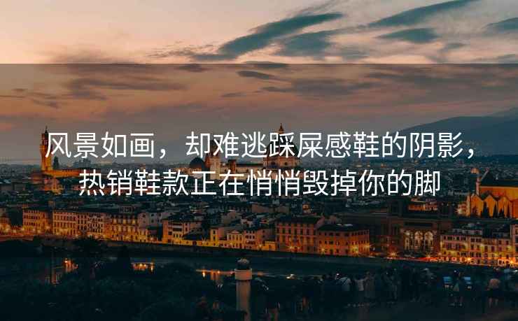 風景如畫，卻難逃踩屎感鞋的陰影，熱銷鞋款正在悄悄毀掉你的腳