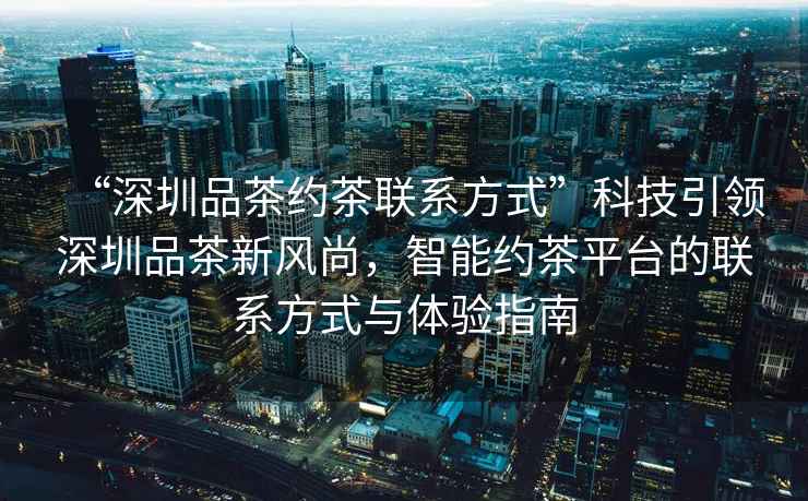 “深圳品茶約茶聯(lián)系方式”科技引領(lǐng)深圳品茶新風(fēng)尚，智能約茶平臺(tái)的聯(lián)系方式與體驗(yàn)指南