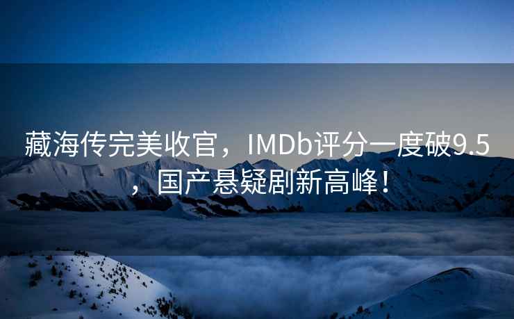 藏海傳完美收官，IMDb評分一度破9.5，國產懸疑劇新高峰！