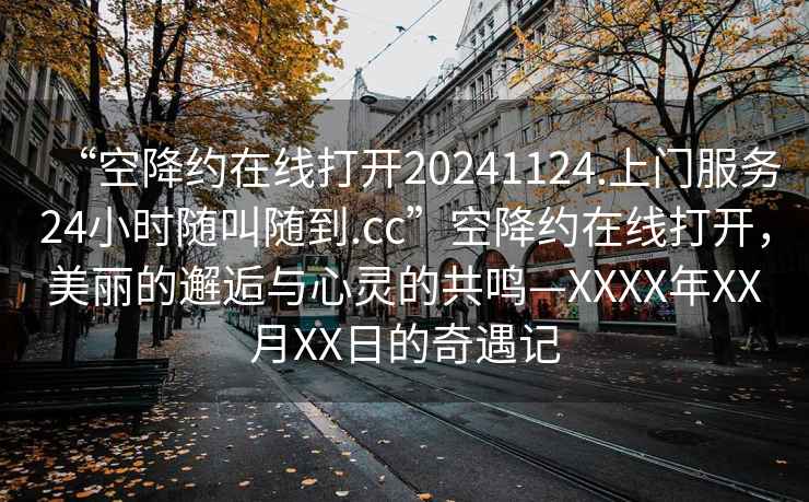 “空降約在線打開20241124.上門服務(wù)24小時隨叫隨到.cc”空降約在線打開，美麗的邂逅與心靈的共鳴—XXXX年XX月XX日的奇遇記