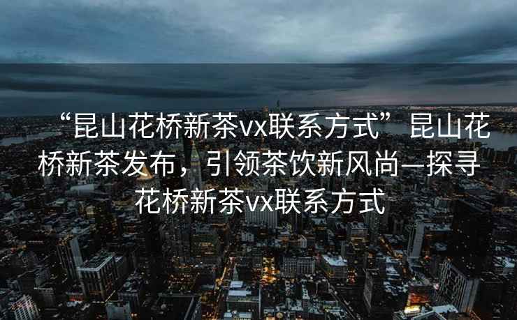 “昆山花橋新茶vx聯(lián)系方式”昆山花橋新茶發(fā)布，引領(lǐng)茶飲新風(fēng)尚—探尋花橋新茶vx聯(lián)系方式