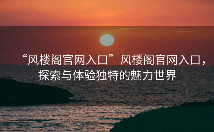 “風樓閣官網入口”風樓閣官網入口，探索與體驗獨特的魅力世界