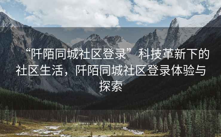 “阡陌同城社區(qū)登錄”科技革新下的社區(qū)生活，阡陌同城社區(qū)登錄體驗與探索