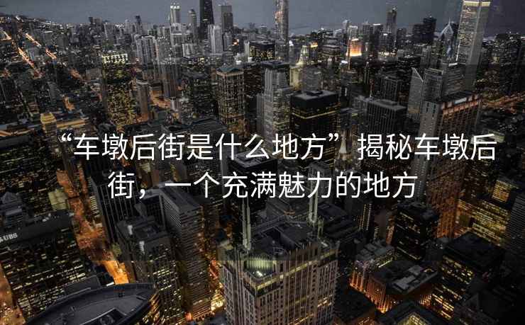 “車墩后街是什么地方”揭秘車墩后街，一個充滿魅力的地方