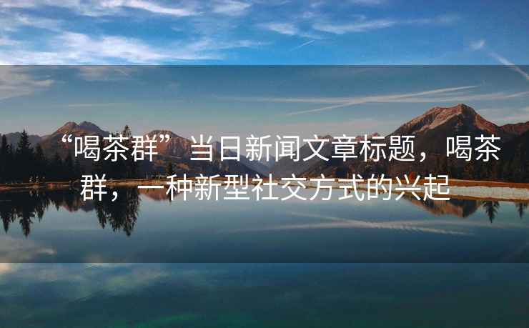 “喝茶群”當日新聞文章標題，喝茶群，一種新型社交方式的興起