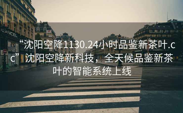 “沈陽空降1130.24小時品鑒新茶葉.cc”沈陽空降新科技，全天候品鑒新茶葉的智能系統上線