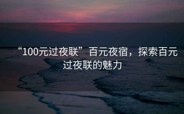 “100元過夜聯(lián)”百元夜宿，探索百元過夜聯(lián)的魅力