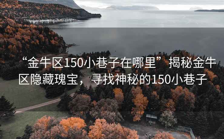 “金牛區150小巷子在哪里”揭秘金牛區隱藏瑰寶，尋找神秘的150小巷子