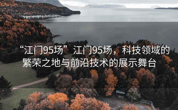 “江門95場”江門95場，科技領域的繁榮之地與前沿技術的展示舞臺