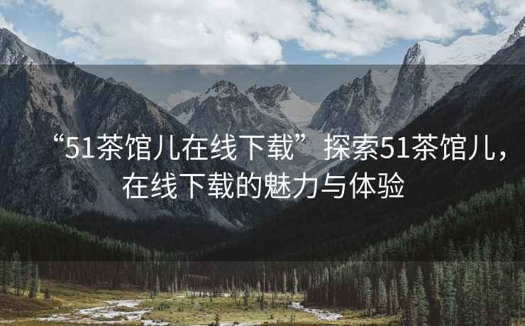 “51茶館兒在線下載”探索51茶館兒，在線下載的魅力與體驗