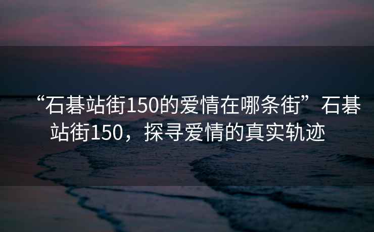 “石碁站街150的愛情在哪條街”石碁站街150，探尋愛情的真實軌跡