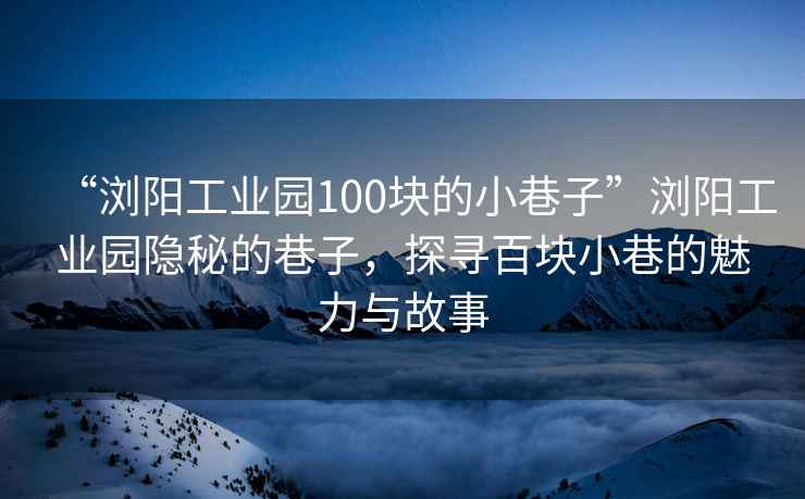 “瀏陽工業園100塊的小巷子”瀏陽工業園隱秘的巷子，探尋百塊小巷的魅力與故事