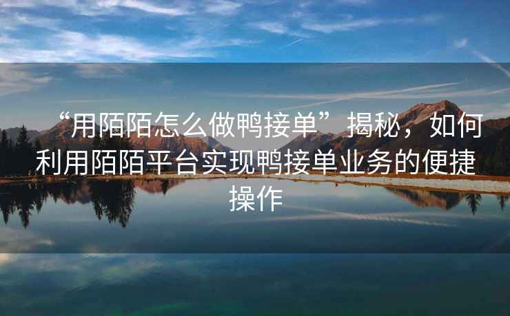 “用陌陌怎么做鴨接單”揭秘，如何利用陌陌平臺實現鴨接單業務的便捷操作