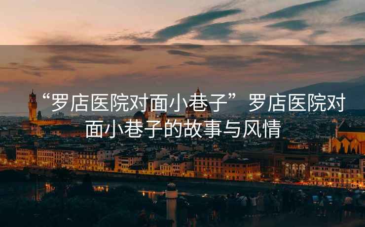“羅店醫院對面小巷子”羅店醫院對面小巷子的故事與風情