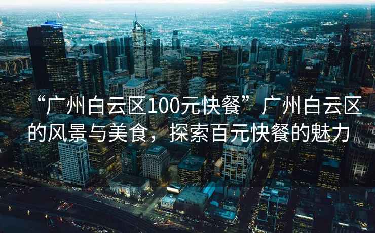 “廣州白云區100元快餐”廣州白云區的風景與美食，探索百元快餐的魅力
