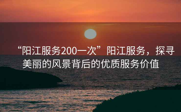 “陽江服務(wù)200一次”陽江服務(wù)，探尋美麗的風(fēng)景背后的優(yōu)質(zhì)服務(wù)價值