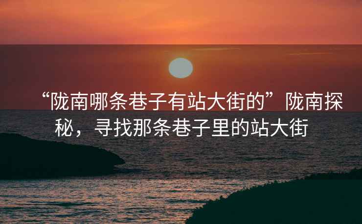 “隴南哪條巷子有站大街的”隴南探秘，尋找那條巷子里的站大街