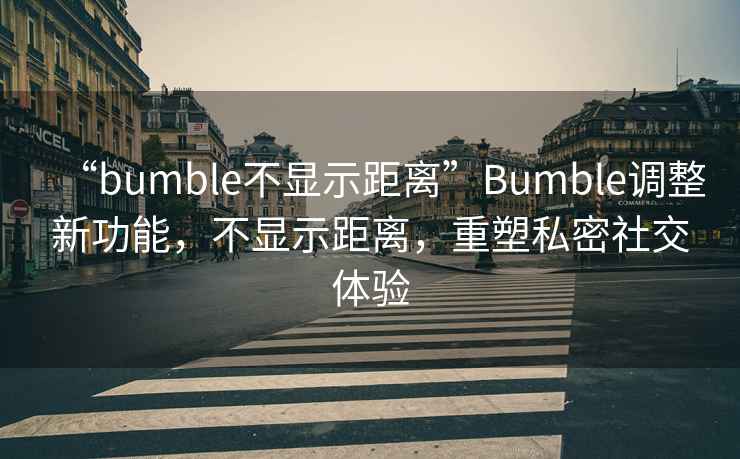 “bumble不顯示距離”Bumble調整新功能，不顯示距離，重塑私密社交體驗