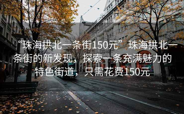 “珠海拱北一條街150元”珠海拱北一條街的新發(fā)現(xiàn)，探索一條充滿魅力的特色街道，只需花費(fèi)150元