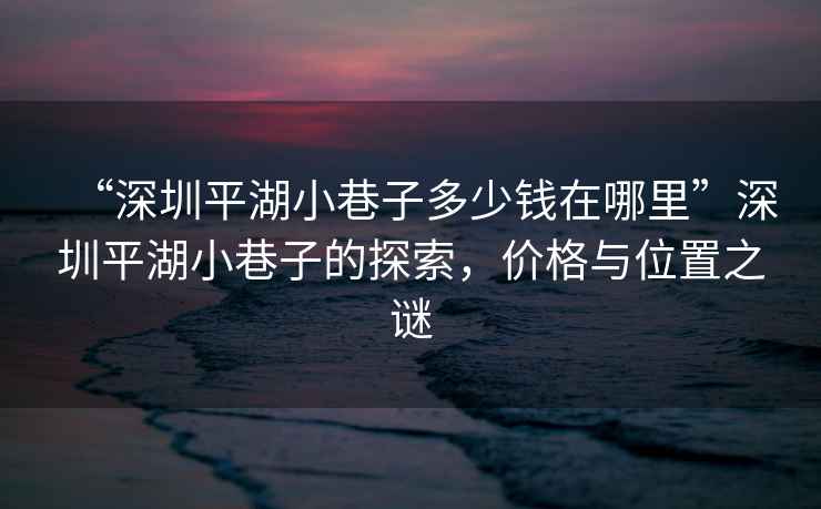 “深圳平湖小巷子多少錢在哪里”深圳平湖小巷子的探索，價格與位置之謎