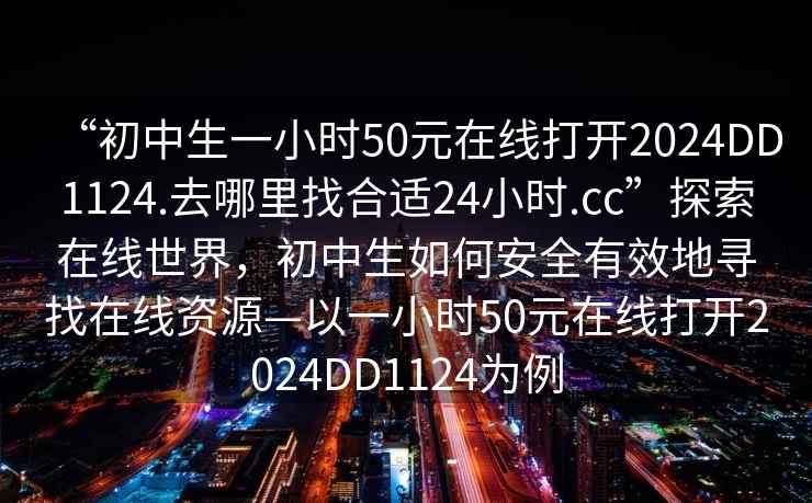 “初中生一小時50元在線打開2024DD1124.去哪里找合適24小時.cc”探索在線世界，初中生如何安全有效地尋找在線資源—以一小時50元在線打開2024DD1124為例