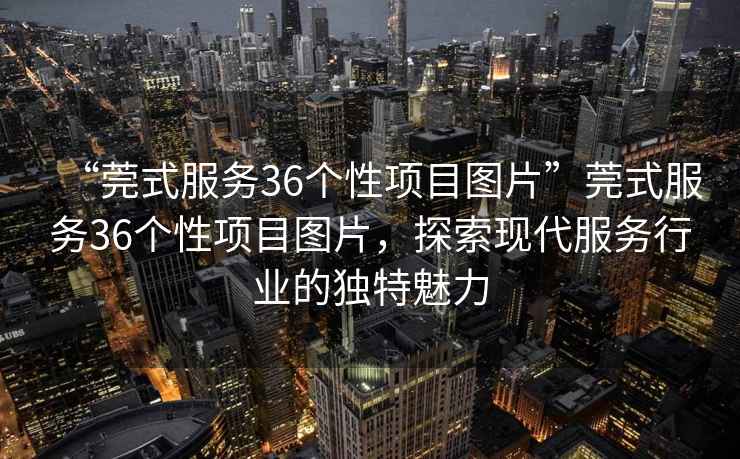 “莞式服務36個性項目圖片”莞式服務36個性項目圖片，探索現代服務行業的獨特魅力