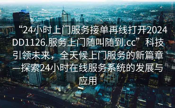 “24小時上門服務接單再線打開2024DD1126.服務上門隨叫隨到.cc”科技引領未來，全天候上門服務的新篇章—探索24小時在線服務系統的發展與應用