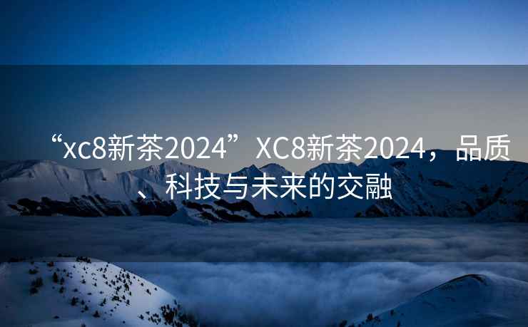 “xc8新茶2024”XC8新茶2024，品質(zhì)、科技與未來(lái)的交融