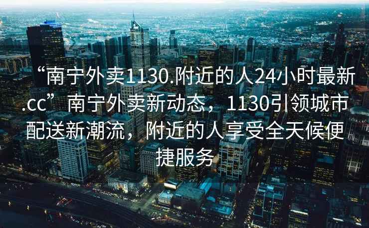 “南寧外賣1130.附近的人24小時(shí)最新.cc”南寧外賣新動(dòng)態(tài)，1130引領(lǐng)城市配送新潮流，附近的人享受全天候便捷服務(wù)