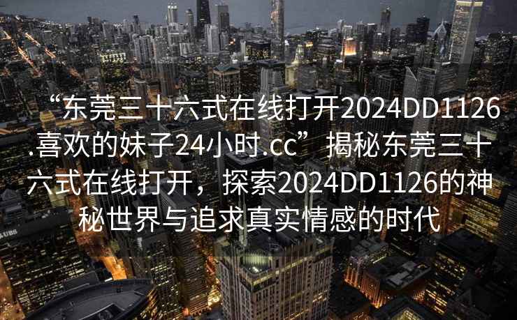 “東莞三十六式在線打開2024DD1126.喜歡的妹子24小時.cc”揭秘東莞三十六式在線打開，探索2024DD1126的神秘世界與追求真實情感的時代