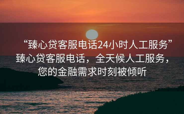 “臻心貸客服電話24小時人工服務”臻心貸客服電話，全天候人工服務，您的金融需求時刻被傾聽