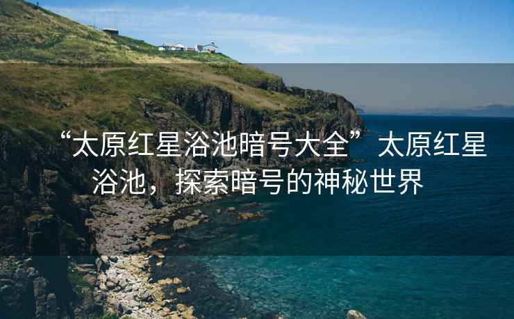“太原紅星浴池暗號大全”太原紅星浴池，探索暗號的神秘世界