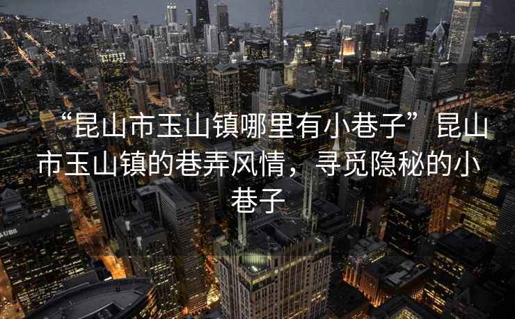 “昆山市玉山鎮哪里有小巷子”昆山市玉山鎮的巷弄風情，尋覓隱秘的小巷子
