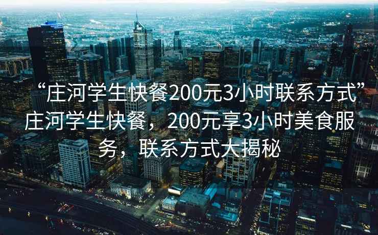 “莊河學(xué)生快餐200元3小時聯(lián)系方式”莊河學(xué)生快餐，200元享3小時美食服務(wù)，聯(lián)系方式大揭秘
