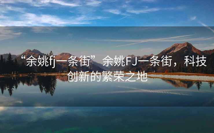 “余姚fj一條街”余姚FJ一條街，科技創(chuàng)新的繁榮之地