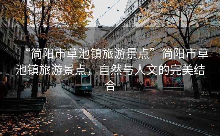 “簡陽市草池鎮(zhèn)旅游景點”簡陽市草池鎮(zhèn)旅游景點，自然與人文的完美結(jié)合