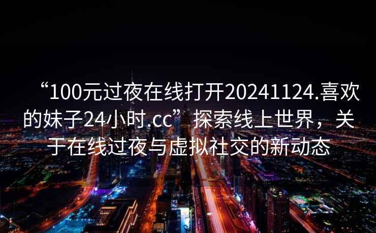 “100元過夜在線打開20241124.喜歡的妹子24小時.cc”探索線上世界，關于在線過夜與虛擬社交的新動態