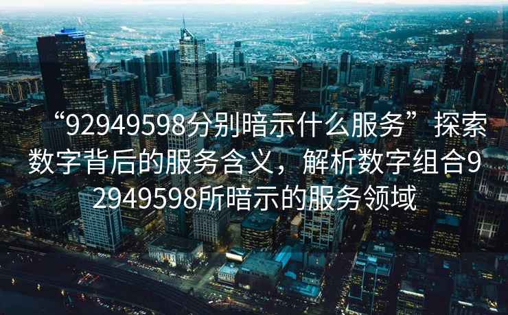“92949598分別暗示什么服務(wù)”探索數(shù)字背后的服務(wù)含義，解析數(shù)字組合92949598所暗示的服務(wù)領(lǐng)域