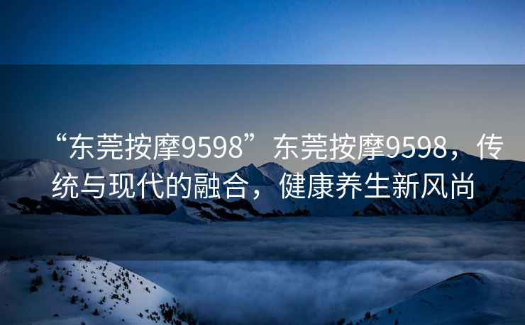 “東莞按摩9598”東莞按摩9598，傳統與現代的融合，健康養生新風尚