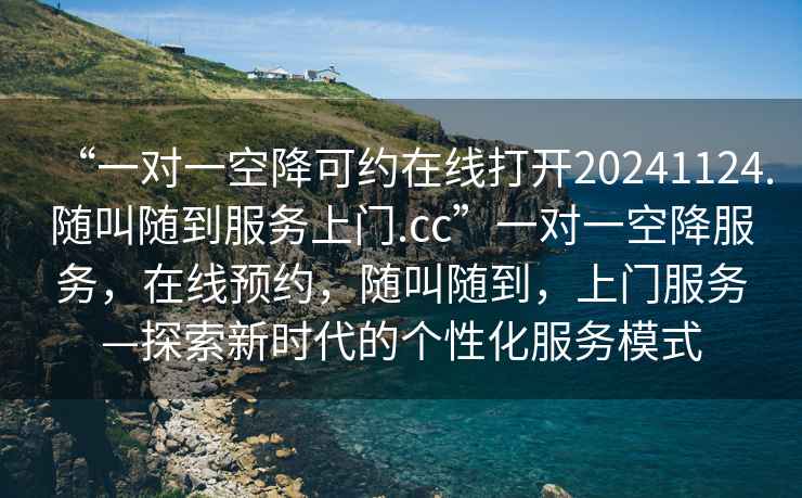 “一對一空降可約在線打開20241124.隨叫隨到服務上門.cc”一對一空降服務，在線預約，隨叫隨到，上門服務—探索新時代的個性化服務模式