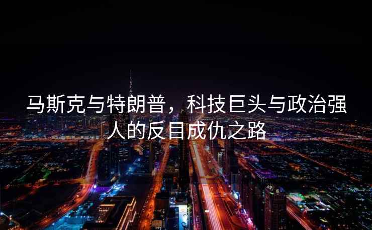 馬斯克與特朗普，科技巨頭與政治強人的反目成仇之路