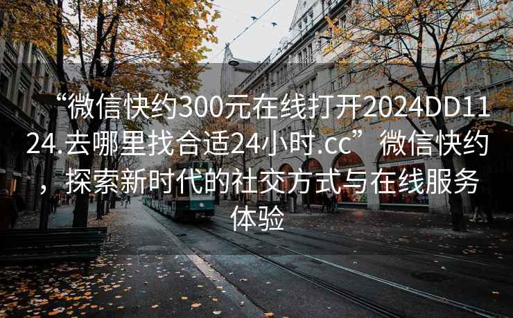 “微信快約300元在線打開2024DD1124.去哪里找合適24小時(shí).cc”微信快約，探索新時(shí)代的社交方式與在線服務(wù)體驗(yàn)