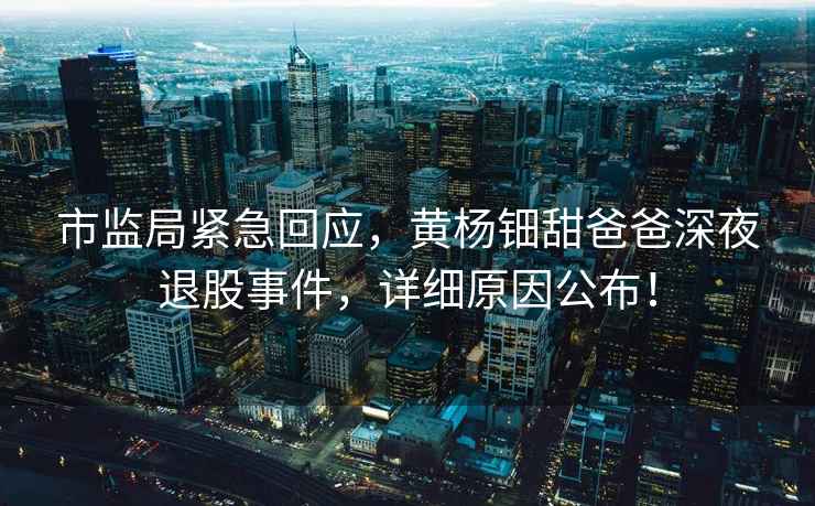 市監局緊急回應，黃楊鈿甜爸爸深夜退股事件，詳細原因公布！