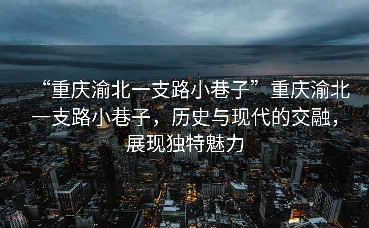 “重慶渝北一支路小巷子”重慶渝北一支路小巷子，歷史與現代的交融，展現獨特魅力
