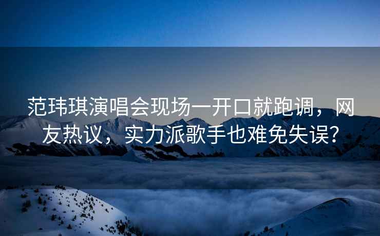 范瑋琪演唱會現(xiàn)場一開口就跑調(diào)，網(wǎng)友熱議，實(shí)力派歌手也難免失誤？