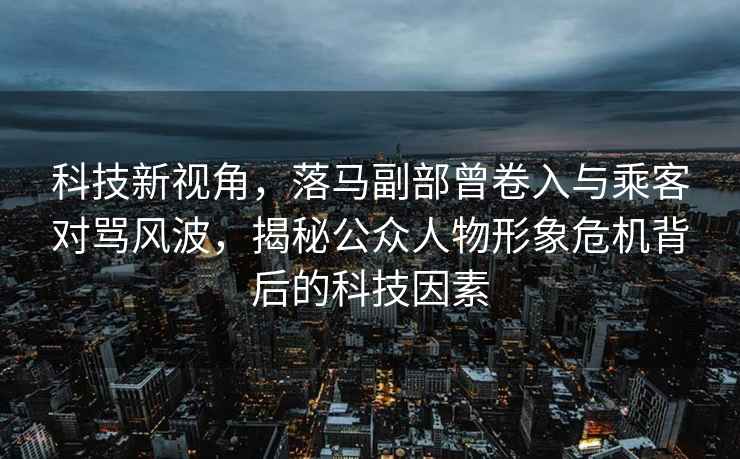 科技新視角，落馬副部曾卷入與乘客對罵風(fēng)波，揭秘公眾人物形象危機背后的科技因素