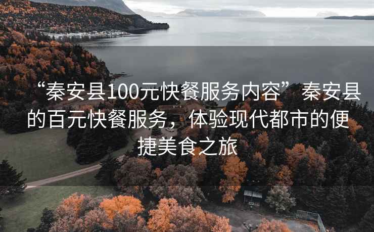 “秦安縣100元快餐服務內容”秦安縣的百元快餐服務，體驗現代都市的便捷美食之旅