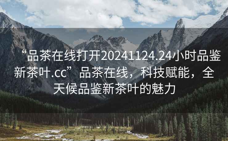“品茶在線打開20241124.24小時品鑒新茶葉.cc”品茶在線，科技賦能，全天候品鑒新茶葉的魅力