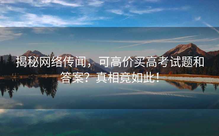 揭秘網(wǎng)絡傳聞，可高價買高考試題和答案？真相竟如此！